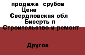 продажа  срубов  › Цена ­ 10 000 - Свердловская обл., Бисерть п. Строительство и ремонт » Другое   